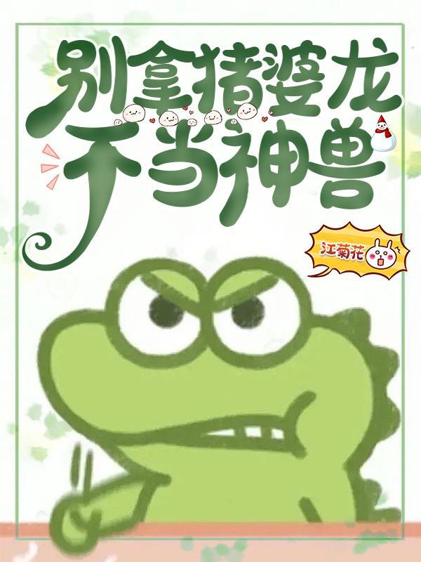 别拿猪婆龙不当神兽最新章节