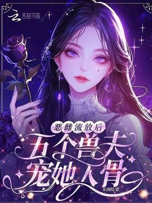 恶雌流放后,五个兽夫宠她入骨